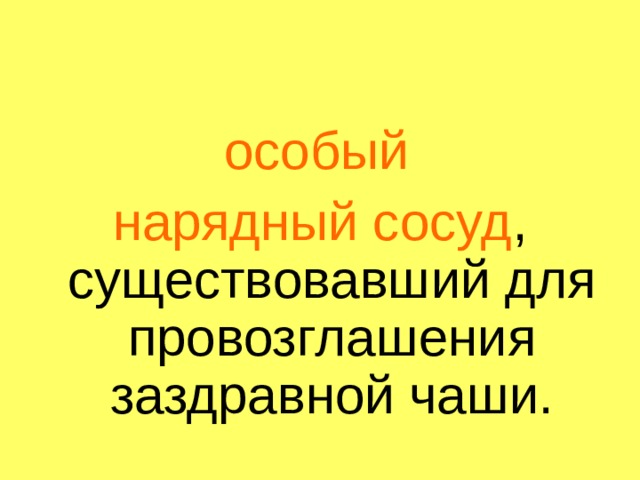  особый нарядный сосуд , существовавший для провозглашения заздравной чаши. 