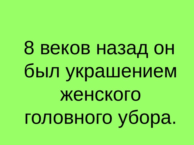 8 веков назад он был украшением женского головного убора. 