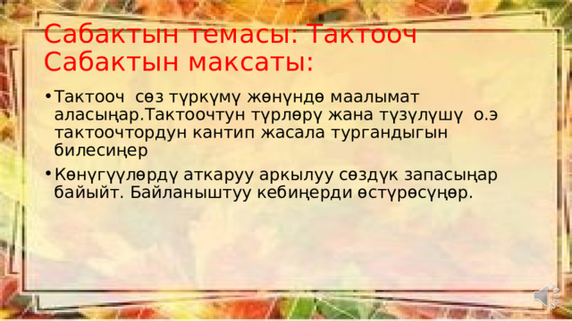 Сабактын темасы: Тактооч  Сабактын максаты: Тактооч сөз түркүмү жөнүндө маалымат аласыңар.Тактоочтун түрлөрү жана түзүлүшү о.э тактоочтордун кантип жасала тургандыгын билесиңер Көнүгүүлөрдү аткаруу аркылуу сөздүк запасыңар байыйт. Байланыштуу кебиңерди өстүрөсүңөр. 