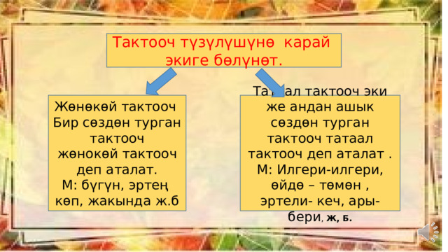 Тактооч түзүлүшүнө карай экиге бөлүнөт. Жөнөкөй тактооч Татаал тактооч эки же андан ашык сөздөн турган тактооч татаал тактооч деп аталат . Бир сөздөн турган тактооч М: Илгери-илгери, өйдө – төмөн , эртели- кеч, ары-бери , Ж, Б. жөнокөй тактооч деп аталат. М: бүгүн, эртең көп, жакында ж.б 