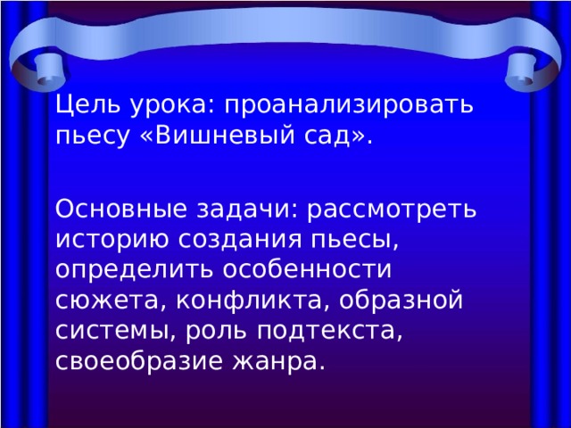 Цель урока: проанализировать пьесу «Вишневый сад». Основные задачи: рассмотреть историю создания пьесы, определить особенности сюжета, конфликта, образной системы, роль подтекста, своеобразие жанра. 