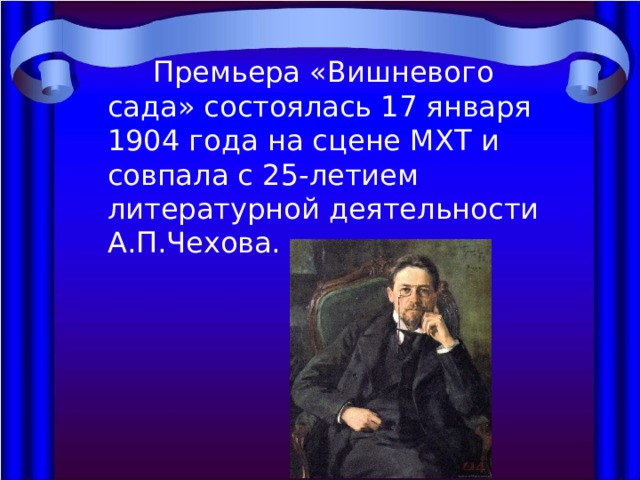  Премьера «Вишневого сада» состоялась 17 января 1904 года на сцене МХТ и совпала с 25-летием литературной деятельности А.П.Чехова. 