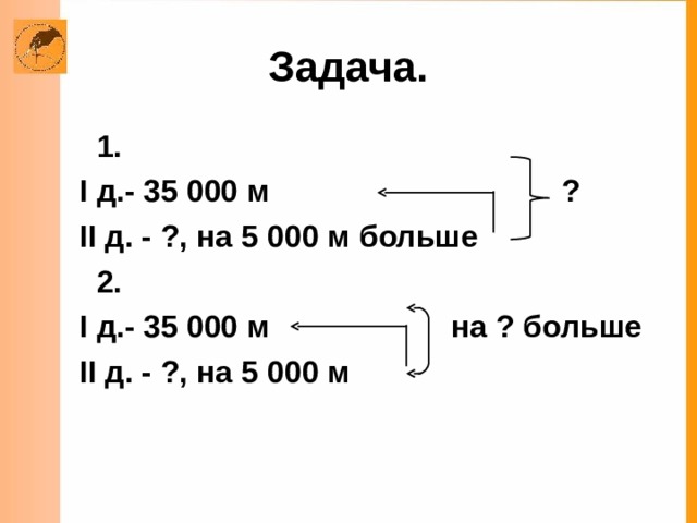 Задача.  1.  I д.- 35 000 м ?  II д. - ?, на 5 000 м больше  2.  I д.- 35 000 м на ? больше  II д. - ?, на 5 000 м  