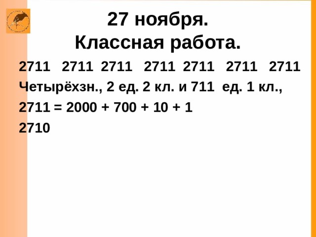 27 ноября.  Классная работа.  2711 2711 2711 2711 2711 2711 Четырёхзн.,  2 ед. 2 кл. и 711 ед. 1 кл., 2711 = 2000 + 700 + 10 + 1 2710  