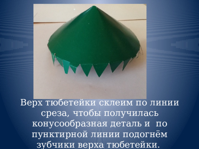 Верх тюбетейки склеим по линии среза, чтобы получилась конусообразная деталь и  по пунктирной линии подогнём зубчики верха тюбетейки.  