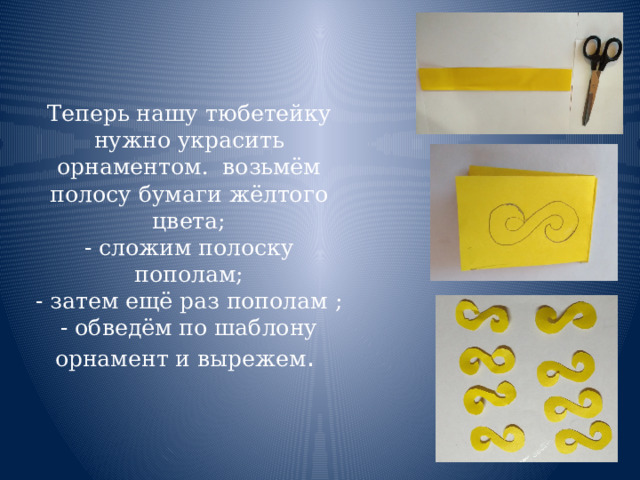 Теперь нашу тюбетейку нужно украсить орнаментом.  возьмём полосу бумаги жёлтого цвета;  - сложим полоску пополам;  - затем ещё раз пополам ;  - обведём по шаблону орнамент и вырежем .  