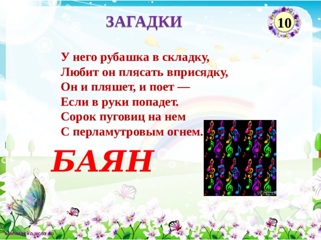 ЗАГАДКИ 10  У него рубашка в складку,    Любит он плясать вприсядку,    Он и пляшет, и поет —   Если в руки попадет.    Сорок пуговиц на нем    С перламутровым огнем.  БАЯН  