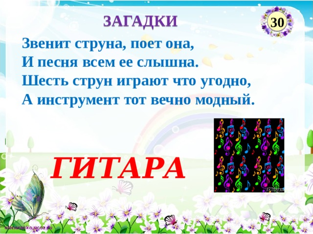 ЗАГАДКИ 30 Звенит струна, поет она, И песня всем ее слышна. Шесть струн играют что угодно, А инструмент тот вечно модный.  ГИТАРА  