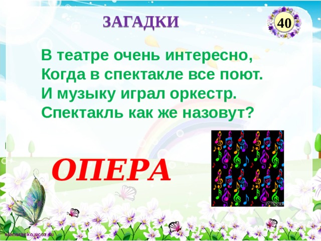 ЗАГАДКИ 40 В театре очень интересно, Когда в спектакле все поют. И музыку играл оркестр. Спектакль как же назовут? ОПЕРА  