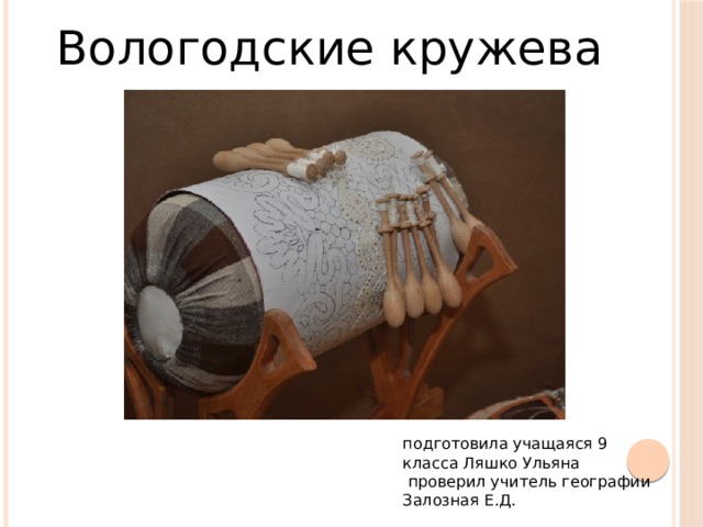 Вологодские кружева подготовила учащаяся 9 класса Ляшко Ульяна  проверил учитель географии Залозная Е.Д. 