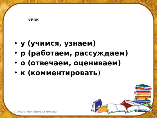 УРОК   у (учимся, узнаем) р (работаем, рассуждаем) о (отвечаем, оцениваем) к (комментировать ) 