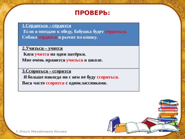ПРОВЕРЬ: 1.Сердиться – сердится   Если я опоздаю к обеду, бабушка будет сердиться. 2.Учиться – учится Собака сердится и рычит на кошку.    Катя учится на одни пятёрки. 3.Ссориться – ссорится   Мне очень нравится учиться в школе.   Я больше никогда ни с кем не буду ссориться.   Вася часто ссорится с одноклассниками.   