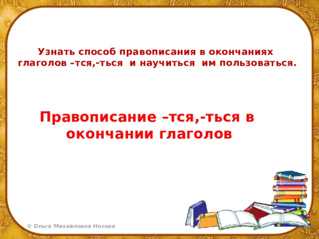 Узнать способ правописания в окончаниях  глаголов –тся,-ться и научиться им пользоваться. Правописание –тся,-ться в окончании глаголов 