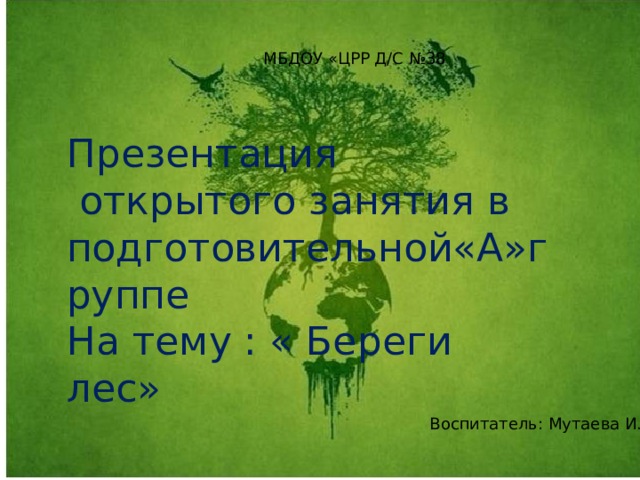 МБДОУ «ЦРР Д/С №38 Презентация  открытого занятия в подготовительной«А»группе На тему : « Береги лес» Воспитатель: Мутаева И.М.  