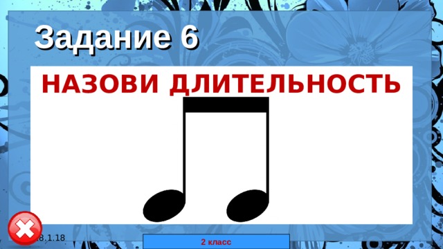 Задание 6 НАЗОВИ ДЛИТЕЛЬНОСТЬ НОТ 18.1.18 автор: Комар Валерия Евгеньевна 2 класс 