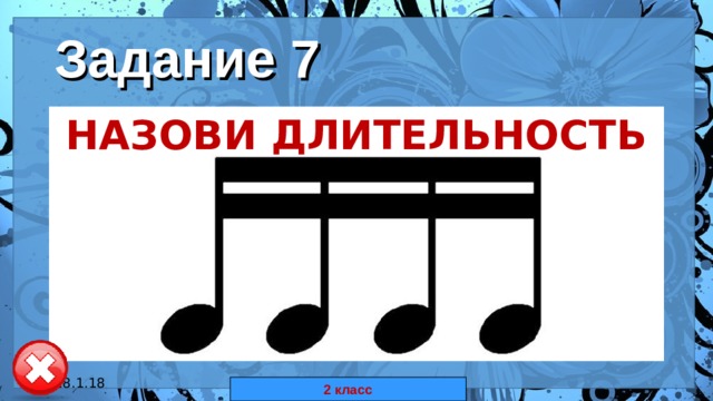 Задание 7 НАЗОВИ ДЛИТЕЛЬНОСТЬ НОТ 18.1.18 автор: Комар Валерия Евгеньевна 2 класс 