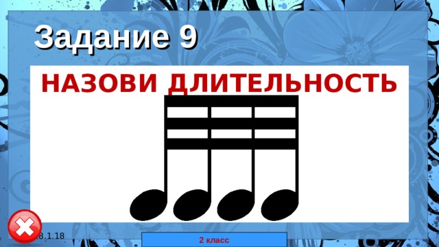 Задание 9 НАЗОВИ ДЛИТЕЛЬНОСТЬ НОТ  18.1.18 автор: Комар Валерия Евгеньевна 2 класс 