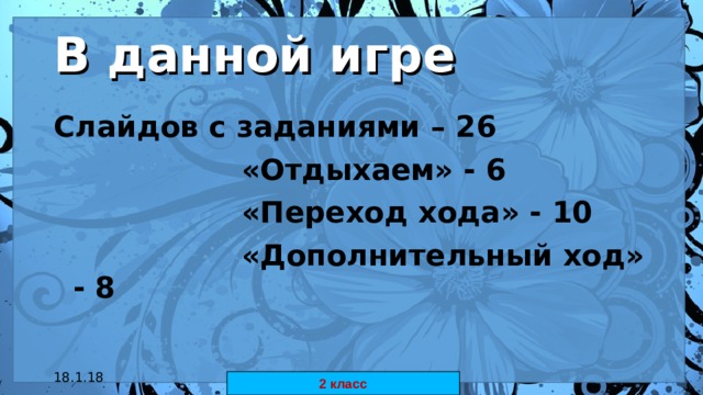 В данной игре Слайдов с заданиями – 26   «Отдыхаем» - 6   «Переход хода» - 10   «Дополнительный ход» - 8 18.1.18 автор: Комар Валерия Евгеньевна 2 класс 