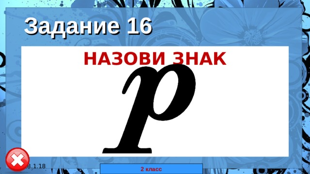 Задание 16 НАЗОВИ ЗНАК  18.1.18 автор: Комар Валерия Евгеньевна 2 класс 