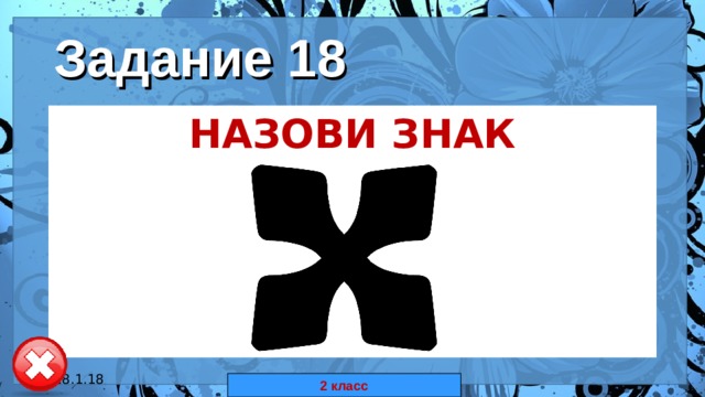 Задание 18 НАЗОВИ ЗНАК  18.1.18 автор: Комар Валерия Евгеньевна 2 класс 