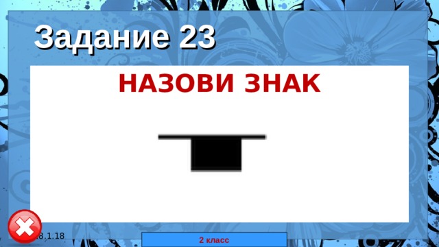 Задание 23 НАЗОВИ ЗНАК  18.1.18 автор: Комар Валерия Евгеньевна 2 класс 