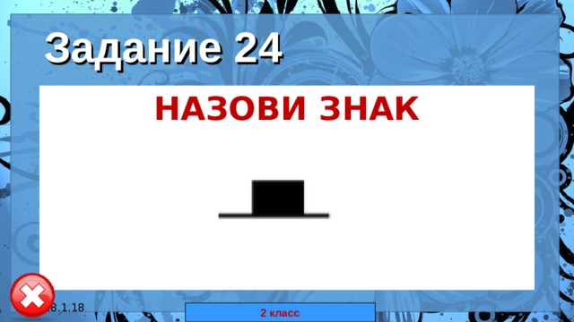 Задание 24 НАЗОВИ ЗНАК  18.1.18 автор: Комар Валерия Евгеньевна 2 класс 