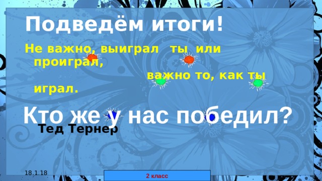 Подведём итоги! Не важно, выиграл  ты  или  проиграл,  важно то, как ты играл.   Тед Тернер Кто же у нас победил? 18.1.18 автор: Комар Валерия Евгеньевна 2 класс 