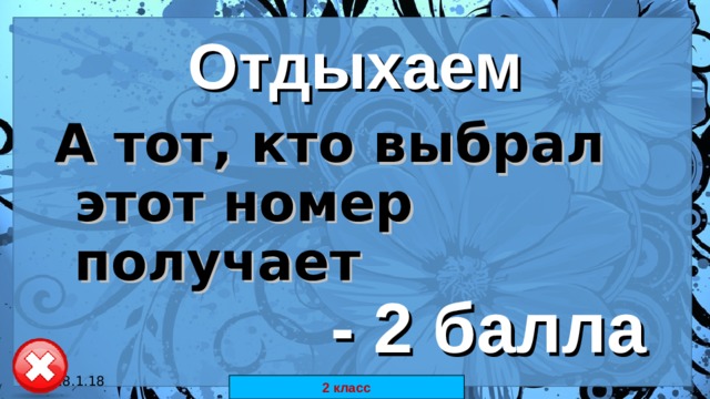 Отдыхаем А тот, кто выбрал этот номер получает   - 2 балла 18.1.18 автор: Комар Валерия Евгеньевна 2 класс 