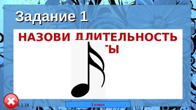 Задание 1 НАЗОВИ ДЛИТЕЛЬНОСТЬ НОТЫ 2 класс 18.1.18 автор: Комар Валерия Евгеньевна 