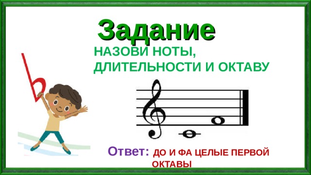 Задание НАЗОВИ НОТЫ, ДЛИТЕЛЬНОСТИ И ОКТАВУ  Ответ:  ДО И ФА ЦЕЛЫЕ ПЕРВОЙ ОКТАВЫ 