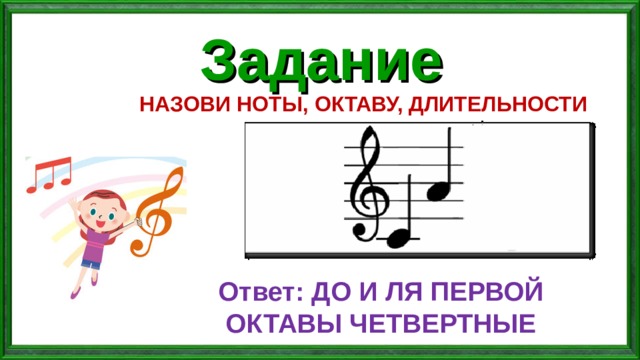 Задание НАЗОВИ НОТЫ, ОКТАВУ, ДЛИТЕЛЬНОСТИ Ответ: ДО И ЛЯ ПЕРВОЙ ОКТАВЫ ЧЕТВЕРТНЫЕ 