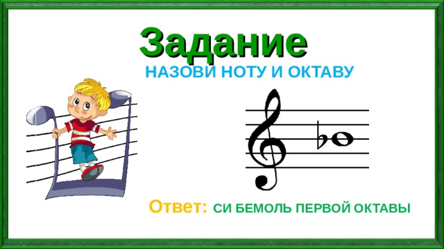 Задание  НАЗОВИ НОТУ И ОКТАВУ Ответ: СИ БЕМОЛЬ ПЕРВОЙ ОКТАВЫ 