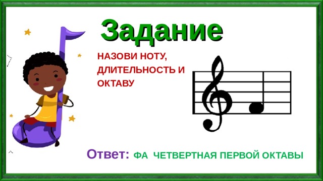 Задание НАЗОВИ НОТУ, ДЛИТЕЛЬНОСТЬ И ОКТАВУ Ответ: ФА ЧЕТВЕРТНАЯ ПЕРВОЙ ОКТАВЫ 
