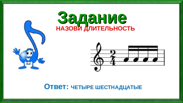 Задание НАЗОВИ ДЛИТЕЛЬНОСТЬ Ответ: ЧЕТЫРЕ ШЕСТНАДЦАТЫЕ 