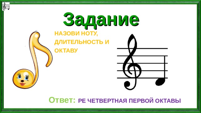 Задание НАЗОВИ НОТУ, ДЛИТЕЛЬНОСТЬ И ОКТАВУ  Ответ: РЕ ЧЕТВЕРТНАЯ ПЕРВОЙ ОКТАВЫ 