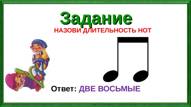 Задание НАЗОВИ ДЛИТЕЛЬНОСТЬ НОТ Ответ: ДВЕ ВОСЬМЫЕ 