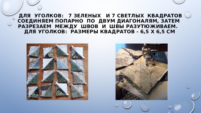 для уголков: 7 зеленых и 7 светлых квадратов соединяем попарно по двум диагоналям, затем разрезаем между швов и швы разутюживаем.  для уголков: Размеры квадратов - 6,5 х 6,5 см 
