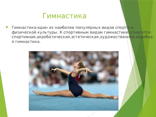 Гимнастика Гимнастика-один из наиболее популярных видов спорта и физической культуры. К спортивным видам гимнастики относятся: спортивная,акробатическая,эстетическая,художественная,аэробная гимнастика.  