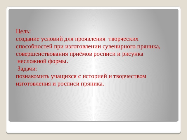 Цель:  создание условий для проявления  творческих способностей при изготовлении сувенирного пряника, совершенствования приёмов росписи и рисунка  несложной формы.  Задачи:  познакомить учащихся с историей и творчеством изготовления и росписи пряника.     
