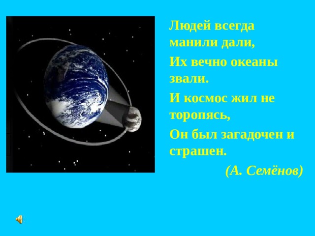 Людей всегда манили дали, Их вечно океаны звали. И космос жил не торопясь, Он был загадочен и страшен.  (А. Семёнов) 