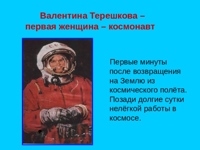  Валентина Терешкова –  первая женщина – космонавт  Первые минуты после возвращения на Землю из космического полёта. Позади долгие сутки нелёгкой работы в космосе. 