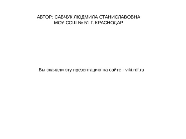 АВТОР: САВЧУК ЛЮДМИЛА СТАНИСЛАВОВНА МОУ СОШ № 51 Г. КРАСНОДАР Вы скачали эту презентацию на сайте - viki.rdf.ru