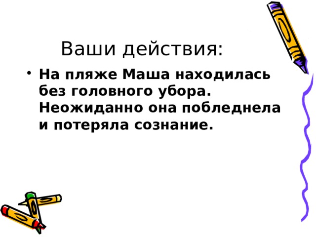 Ваши действия: На пляже Маша находилась без головного убора. Неожиданно она побледнела и потеряла сознание. 