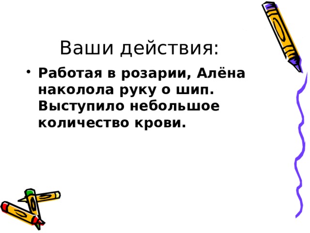 Ваши действия: Работая в розарии, Алёна наколола руку о шип. Выступило небольшое количество крови. 