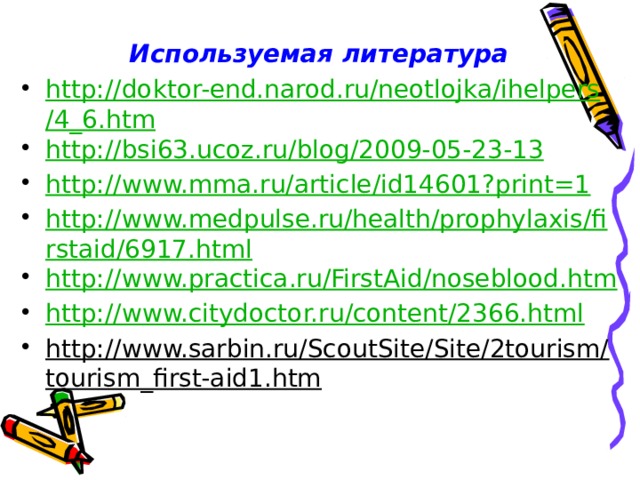 Используемая литература http://doktor-end.narod.ru/neotlojka/ihelpers/4_6.htm http://bsi63.ucoz.ru/blog/2009-05-23-13 http://www.mma.ru/article/id14601?print=1 http://www.medpulse.ru/health/prophylaxis/firstaid/6917.html http://www.practica.ru/FirstAid/noseblood.htm http://www.citydoctor.ru/content/2366.html http://www.sarbin.ru/ScoutSite/Site/2tourism/tourism_first-aid1.htm  