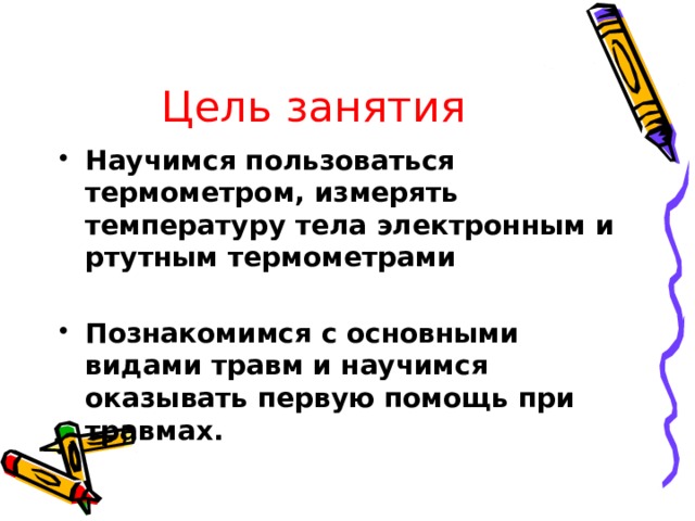 Цель занятия Научимся пользоваться термометром, измерять температуру тела электронным и ртутным термометрами  Познакомимся с основными видами травм и научимся оказывать первую помощь при травмах. 