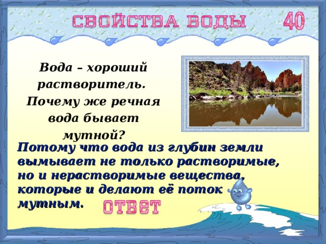 Вода – хороший растворитель. Почему же речная вода бывает мутной? Потому что вода из глубин земли вымывает не только растворимые, но и нерастворимые вещества, которые и делают её поток мутным. 