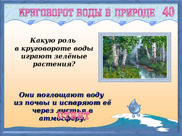 Какую роль в круговороте воды играют зелёные растения? Они поглощают воду из почвы и испаряют её через листья в атмосферу. 