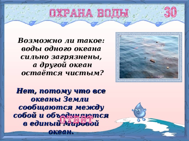 Возможно ли такое: воды одного океана сильно загрязнены, а другой океан остаётся чистым? Нет, потому что все океаны Земли сообщаются между собой и объединяются в единый Мировой океан. 