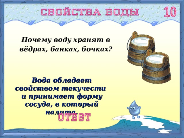 Почему воду хранят в вёдрах, банках, бочках? Вода обладает свойством текучести и принимает форму сосуда, в который налита. 